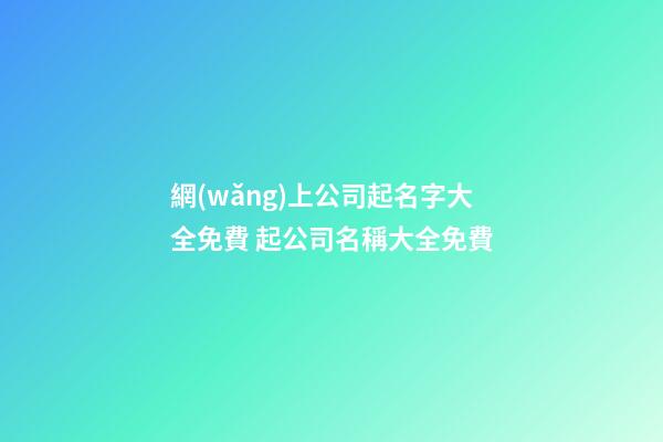 網(wǎng)上公司起名字大全免費 起公司名稱大全免費-第1張-公司起名-玄機派